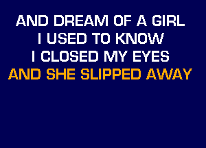 AND DREAM OF A GIRL
I USED TO KNOW
I CLOSED MY EYES
AND SHE SLIPPED AWAY