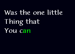 Was the one little
Thing that

You can