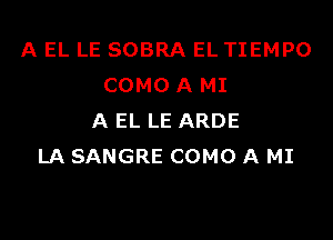 A EL LE SOBRA EL TIEMPO
COMO A MI

A EL LE ARDE
LA SANGRE COMO A MI