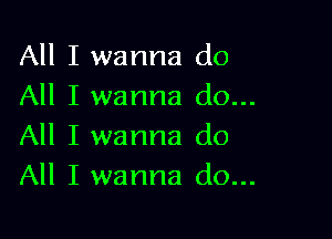 All I wanna do
All I wanna do...

All I wanna do
All I wanna do...