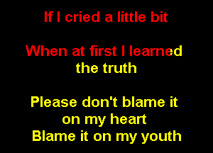 Ifl cried a little bit

When at first I learned
the truth

Please don't blame it
on my heart
Blame it on my youth