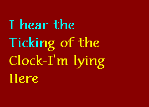 I hear the
Ticking of the

Clock-I'm lying
Here