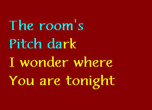 The room's
Pitch dark

I wonder where
You are tonight