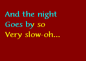 And the night
Goes by so

Very slow-oh...