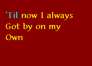 'Til now I always
Got by on my

Own