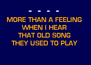 MORE THAN A FEELING
WHEN I HEAR
THAT OLD SONG
THEY USED TO PLAY