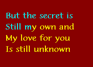 But the secret is
Still my own and

My love for you
Is still unknown