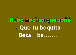 ..Hubo noches que sortie)

..Que tu boquita
Besa. . .ba .......