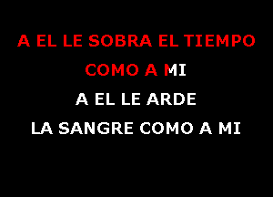 A EL LE SOBRA EL TIEMPO
COMO A MI

A EL LE ARDE
LA SANGRE COMO A MI