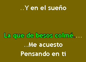 ..Y en el suefxo

La que de besos colmQ...
..Me acuesto
Pensando en ti