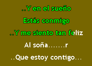 ..Y en el suerio
EstzEIs conmigo
..Y me siento tan feliz

Al soria ....... r

..Que estoy contigo. ..