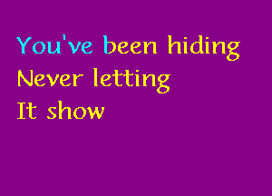 You've been hiding
Never letting

It show