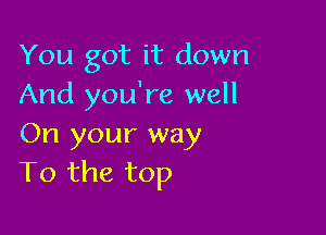 You got it down
And you're well

On your way
To the top