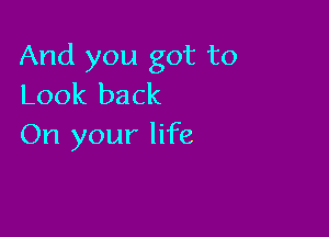 And you got to
Look back

On your life