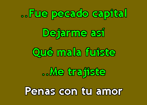 ..Fue pecado capital

Dejarme asi
Quc mala fuiste
..Me trajiste

Penas con tu amor