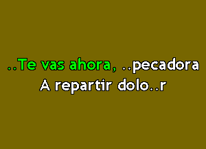 ..Te vas ahora, ..pecadora

A repartir dolo..r