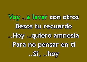 Voy ..a lavar con otros
Besos tu recuerdo

..Hoy ..quiero amnesia
Para no pensar en ti
..Si, ..hoy