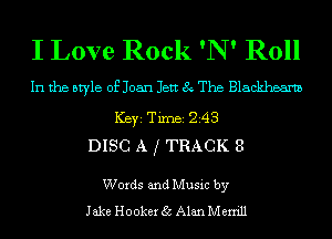 I Love Rock 'N' Roll

In the style of Joan Jett 8 The Blackhearm
ICBYI TiIDBI Z43
DISC A f TRACK 8

Words and Music by
Jake Hooker 35 Alan Merrill