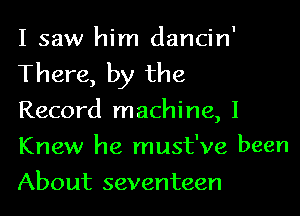 I saw him dancin'

There, by the

Record machine, I
Knew he must've been
About seventeen