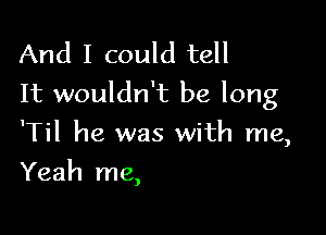 And I could tell
It wouldn't be long

'Til he was with me,
Yeah me,