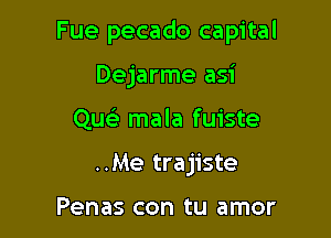 Fue pecado capital

Dejarme asi
Quc mala fuiste
..Me trajiste

Penas con tu amor