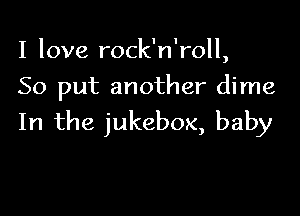 I love rock n ',roll
So put another dime

In the jukebox, baby