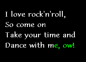 I love rock n ',roll
So come on

Take your time and

Dance with me, ow!