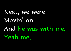 Next, we were
Movin' on

And he was with me,

Yeah me,