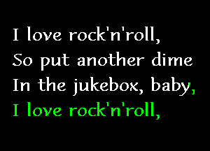 I love rock n ',roll
So put another dime

In the jukebox, baby,
I love rock' n ',roll