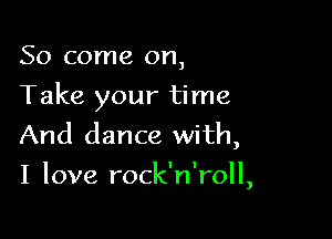 So come on,

Take your time

And dance with,
I love rock' n ',roll