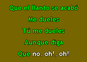 Que el llanto se acab6
Me dueles

TL'I me dueles

Aunque diga

Que no, oh!, oh!