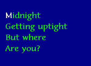 Midnight
Getting uptight

But where
Are you?