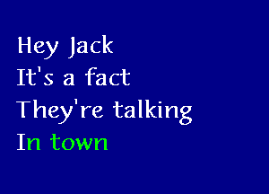 Hey Jack
It's a fact

They're talking
In town
