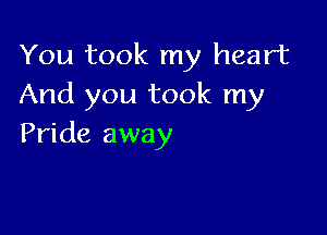 You took my heart
And you took my

Pride away