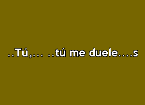 ..TL'1, ..... tL'I me duele....s