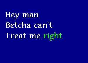 Hey man
Betcha can't

Treat me right