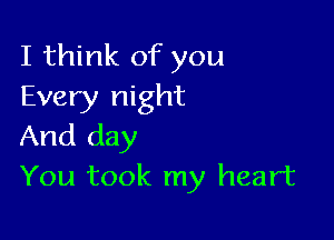 I think of you
Every night

And day
You took my heart