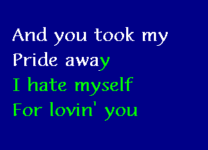 And you took my
Pride away

I hate myself
For lovin' you