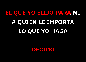 EL QUE Y0 ELIJO PARA MI
A QUIEN LE IMPORTA

LO QUE Y0 HAGA

DECIDO