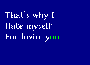 That's why I
Hate myself

For lovin' you