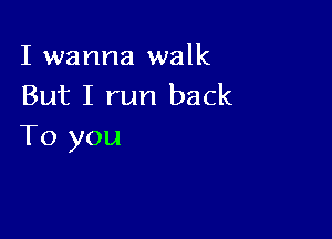I wanna walk
But I run back

To you