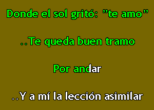 Donde el sol gritdz te amo

..Te queda buen tramo

Por andar

..Y a mi la leccidn asimilar