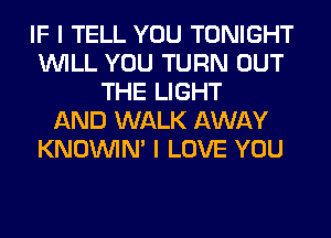 IF I TELL YOU TONIGHT
WILL YOU TURN OUT
THE LIGHT
AND WALK AWAY
KNOUVIN' I LOVE YOU
