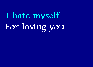 I hate myself
For loving you...