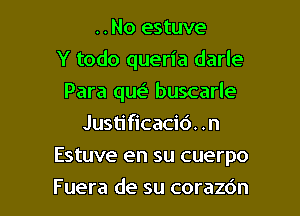 ..No estuve
Y todo queria darle

Para que' buscarle
Justificacid. .n
Estuve en su cuerpo
Fuera de su corazc'm