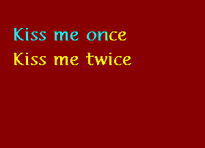 Kiss me once
Kiss me twice