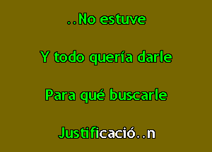 ..No estuve

Y todo queria darle

Para que' buscarle

Justificacid. .n