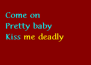 Come on

Pretty baby

Kiss me deadly