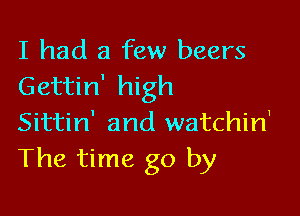I had a few beers
Gettin' high

Sittin' and watchin'
The time go by