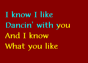 I know I like
Dancin' with you

And I know
What you like